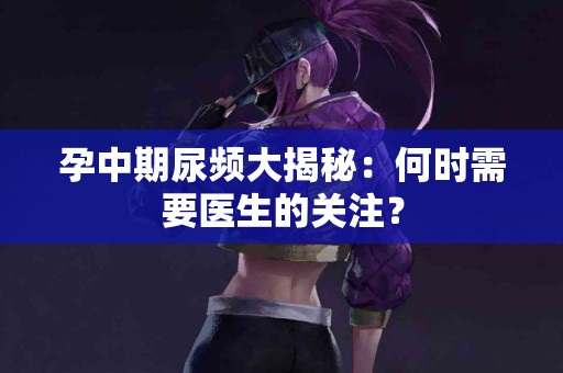 孕中期尿频大揭秘：何时需要医生的关注？