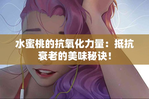 水蜜桃的抗氧化力量：抵抗衰老的美味秘诀！