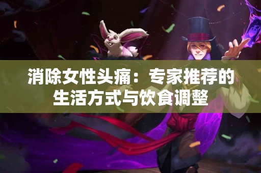 消除女性头痛：专家推荐的生活方式与饮食调整