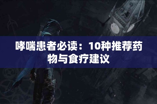 哮喘患者必读：10种推荐药物与食疗建议