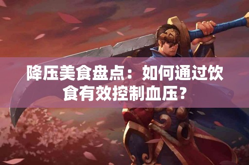 降压美食盘点：如何通过饮食有效控制血压？