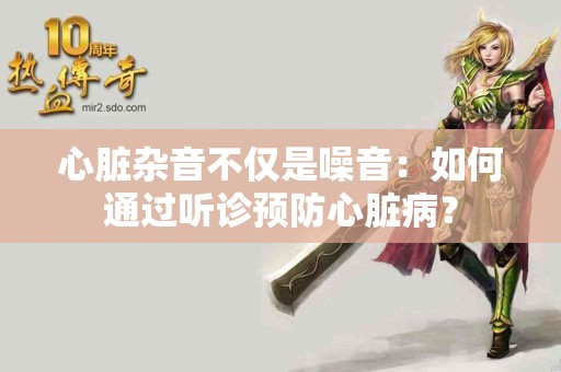 心脏杂音不仅是噪音：如何通过听诊预防心脏病？