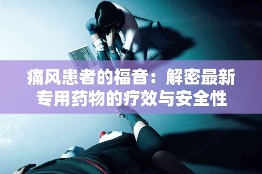 痛风患者的福音：解密最新专用药物的疗效与安全性