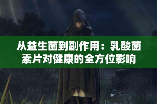 从益生菌到副作用：乳酸菌素片对健康的全方位影响