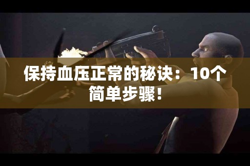 保持血压正常的秘诀：10个简单步骤！