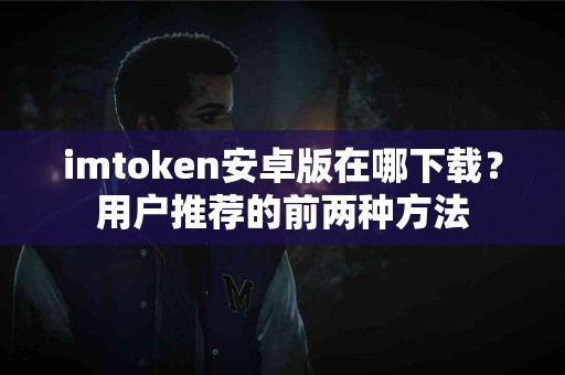imtoken安卓版在哪下载？用户推荐的前两种方法