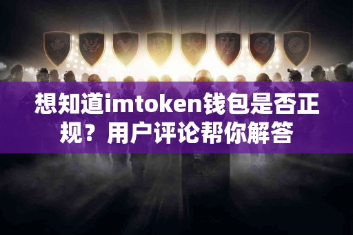 想知道imtoken钱包是否正规？用户评论帮你解答