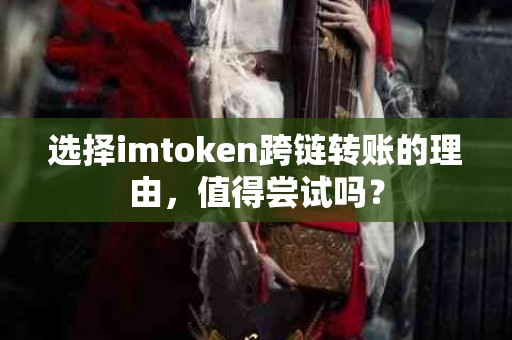 选择imtoken跨链转账的理由，值得尝试吗？