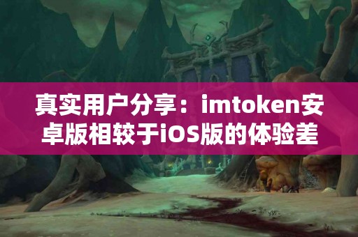 真实用户分享：imtoken安卓版相较于iOS版的体验差异