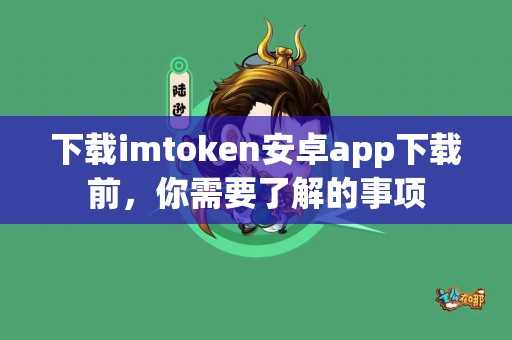 下载imtoken安卓app下载前，你需要了解的事项