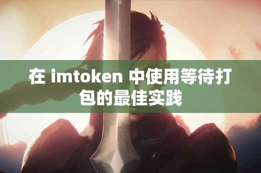 在 imtoken 中使用等待打包的最佳实践