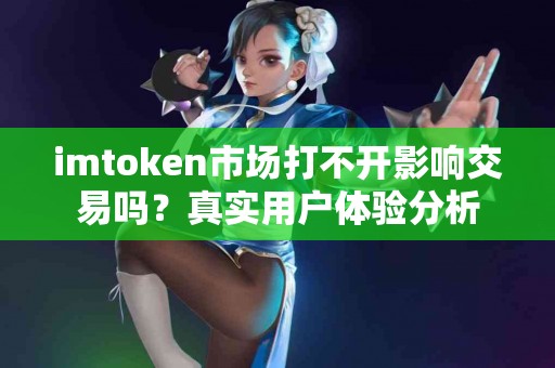 imtoken市场打不开影响交易吗？真实用户体验分析