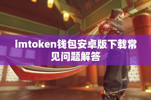 imtoken钱包安卓版下载常见问题解答