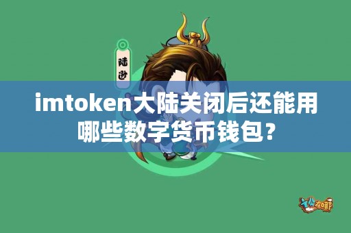 imtoken大陆关闭后还能用哪些数字货币钱包？