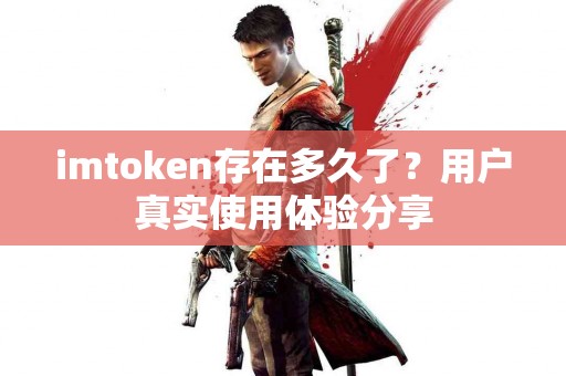 imtoken存在多久了？用户真实使用体验分享