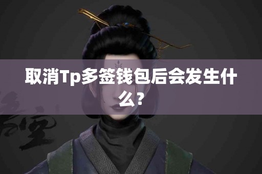 取消Tp多签钱包后会发生什么？