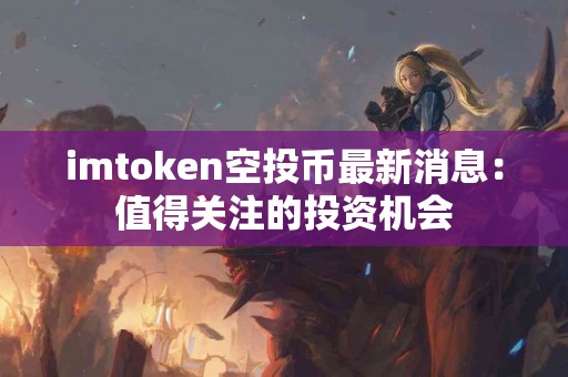 imtoken空投币最新消息：值得关注的投资机会