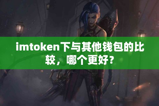 imtoken下与其他钱包的比较，哪个更好？