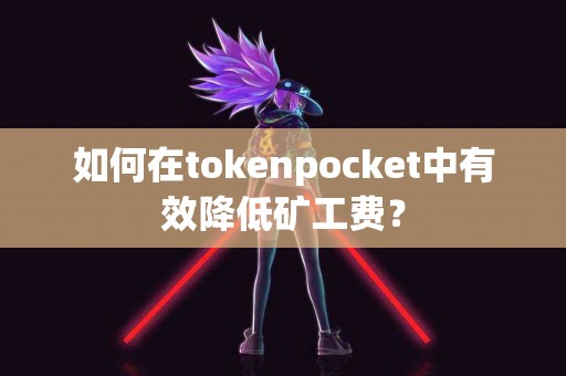 如何在tokenpocket中有效降低矿工费？