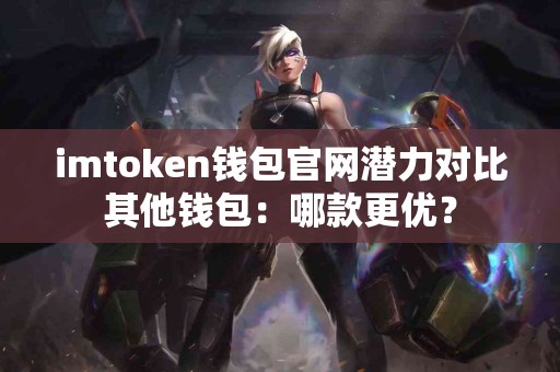 imtoken钱包官网潜力对比其他钱包：哪款更优？