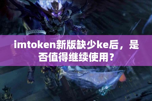 imtoken新版缺少ke后，是否值得继续使用？