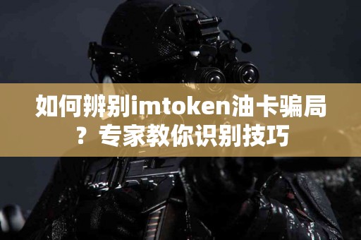 如何辨别imtoken油卡骗局？专家教你识别技巧