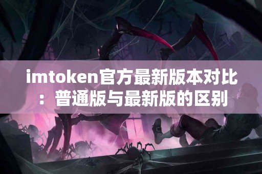 imtoken官方最新版本对比：普通版与最新版的区别