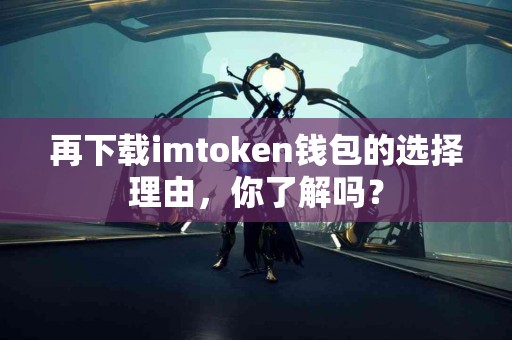 再下载imtoken钱包的选择理由，你了解吗？