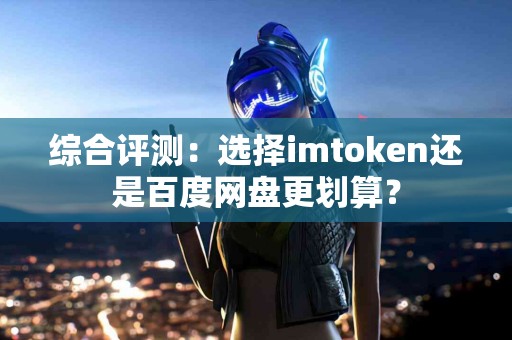 综合评测：选择imtoken还是百度网盘更划算？