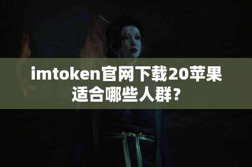 imtoken官网下载20苹果适合哪些人群？