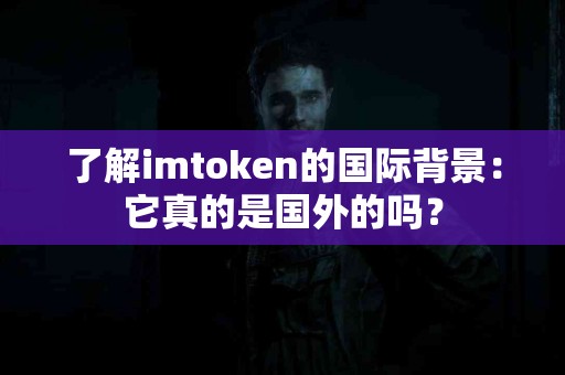 了解imtoken的国际背景：它真的是国外的吗？