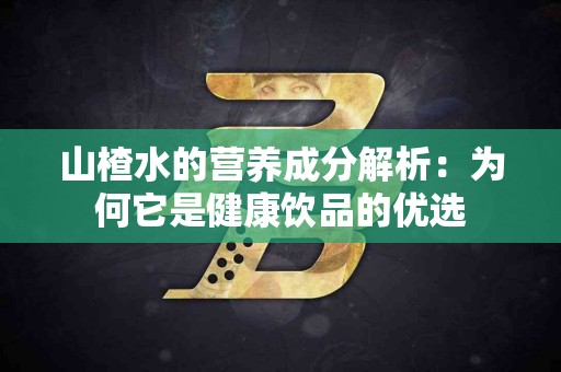 山楂水的营养成分解析：为何它是健康饮品的优选