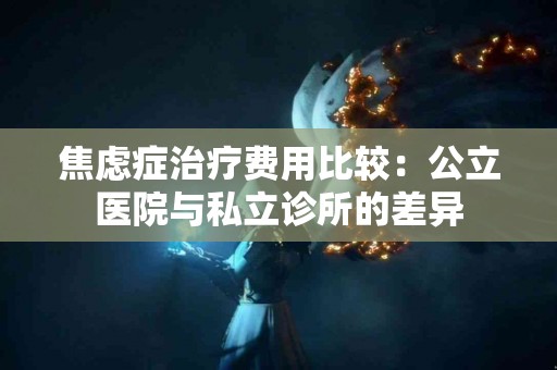 焦虑症治疗费用比较：公立医院与私立诊所的差异