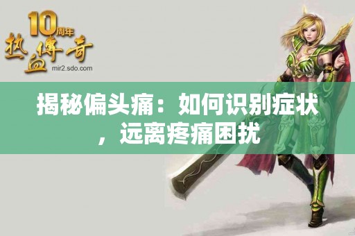 揭秘偏头痛：如何识别症状，远离疼痛困扰