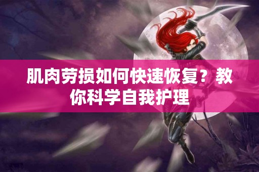 肌肉劳损如何快速恢复？教你科学自我护理