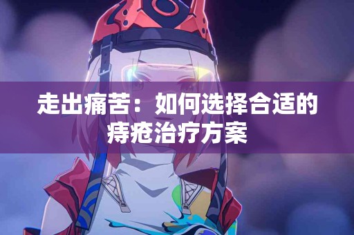 走出痛苦：如何选择合适的痔疮治疗方案