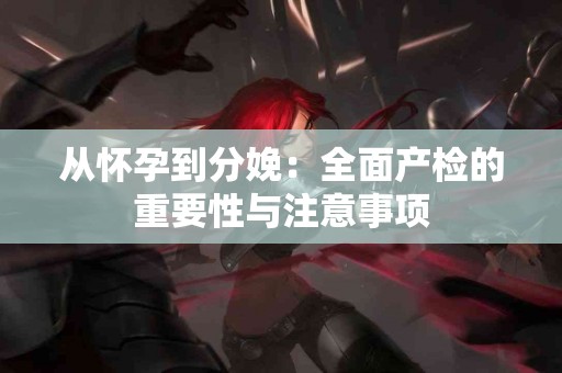 从怀孕到分娩：全面产检的重要性与注意事项