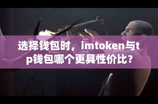 选择钱包时，imtoken与tp钱包哪个更具性价比？