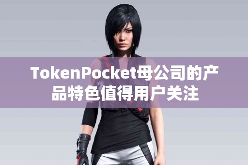 TokenPocket母公司的产品特色值得用户关注