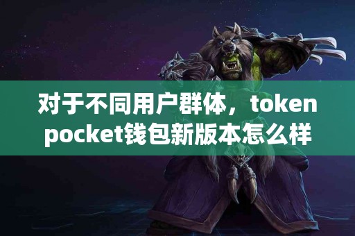 对于不同用户群体，tokenpocket钱包新版本怎么样？