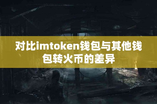 对比imtoken钱包与其他钱包转火币的差异