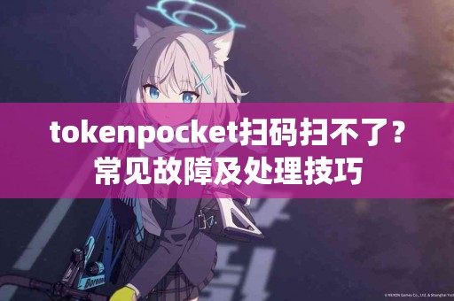 tokenpocket扫码扫不了？常见故障及处理技巧