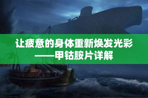 让疲惫的身体重新焕发光彩——甲钴胺片详解