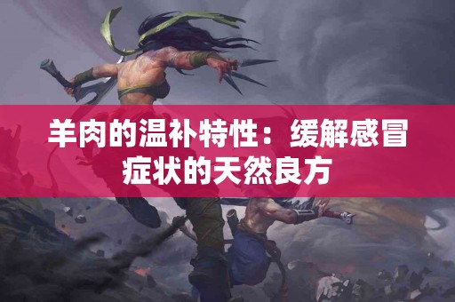 羊肉的温补特性：缓解感冒症状的天然良方