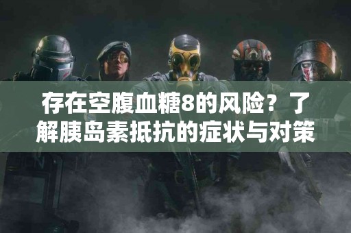 存在空腹血糖8的风险？了解胰岛素抵抗的症状与对策