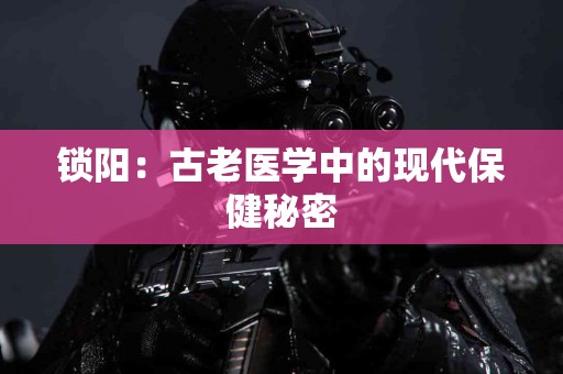 锁阳：古老医学中的现代保健秘密