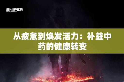 从疲惫到焕发活力：补益中药的健康转变