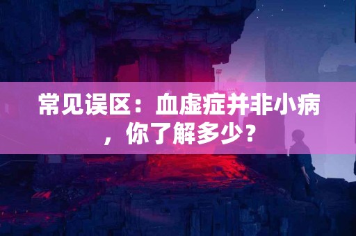 常见误区：血虚症并非小病，你了解多少？