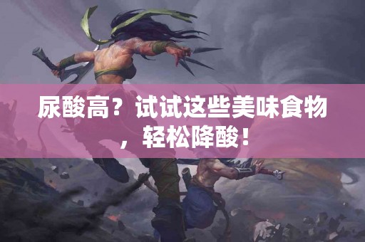 尿酸高？试试这些美味食物，轻松降酸！