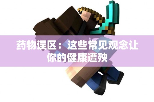 药物误区：这些常见观念让你的健康遭殃